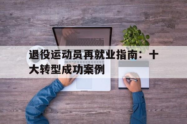 九游体育app官网-退役运动员再就业指南：十大转型成功案例